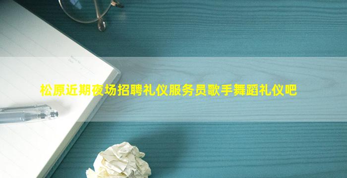 松原近期夜场招聘礼仪服务员歌手舞蹈礼仪吧